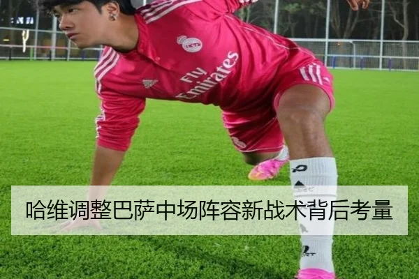 哈维调整巴萨中场阵容新战术背后考量